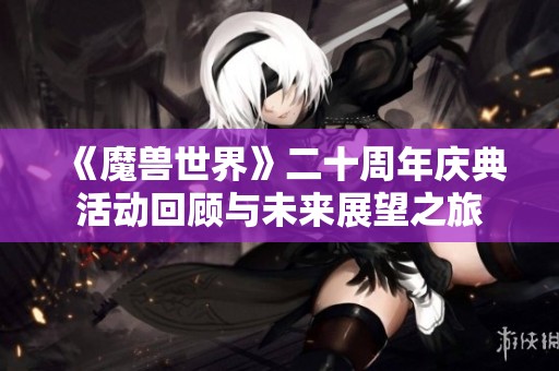 《魔兽世界》二十周年庆典活动回顾与未来展望之旅