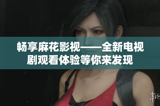 畅享麻花影视——全新电视剧观看体验等你来发现
