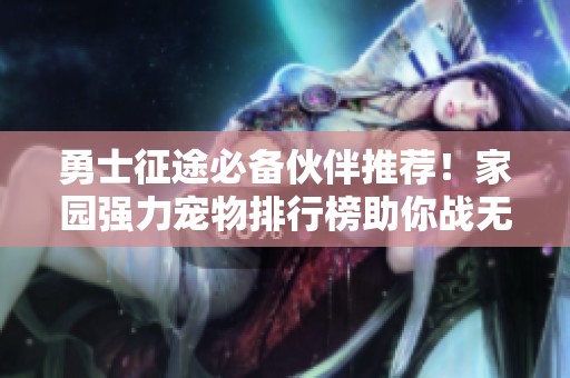 勇士征途必备伙伴推荐！家园强力宠物排行榜助你战无不胜