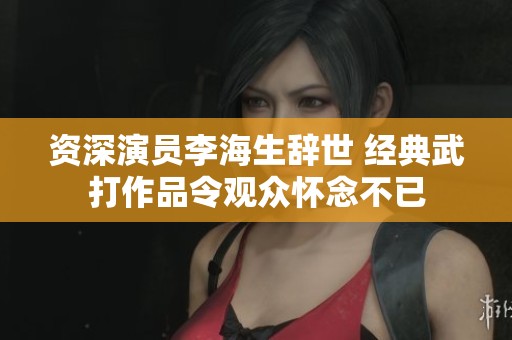 资深演员李海生辞世 经典武打作品令观众怀念不已
