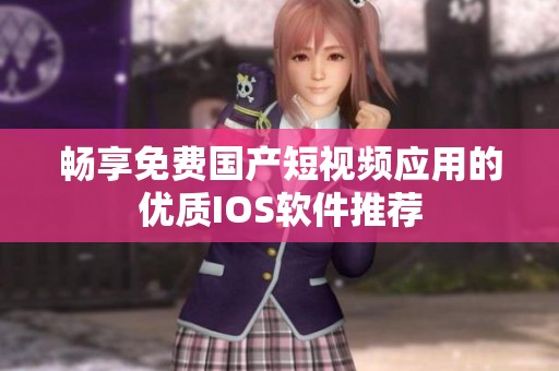 畅享免费国产短视频应用的优质IOS软件推荐