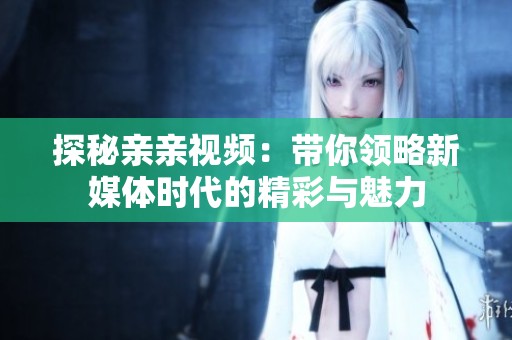 探秘亲亲视频：带你领略新媒体时代的精彩与魅力