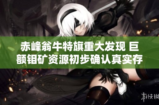 赤峰翁牛特旗重大发现 巨额钼矿资源初步确认真实存在