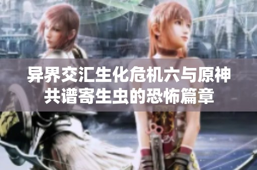 异界交汇生化危机六与原神共谱寄生虫的恐怖篇章