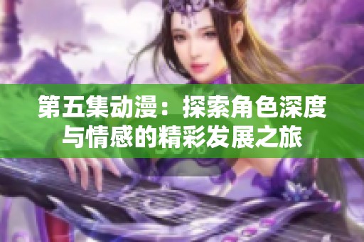 第五集动漫：探索角色深度与情感的精彩发展之旅