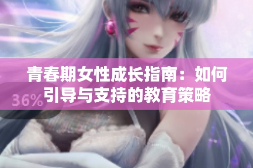 青春期女性成长指南：如何引导与支持的教育策略