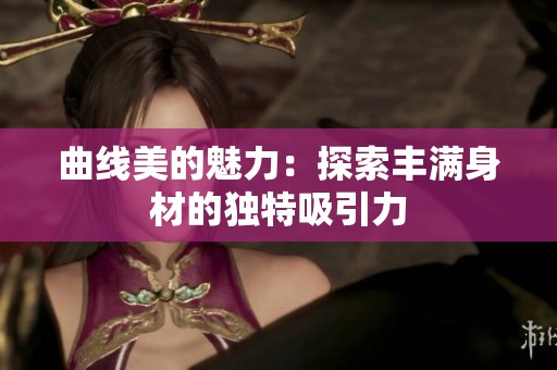 曲线美的魅力：探索丰满身材的独特吸引力