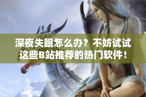 深夜失眠怎么办？不妨试试这些B站推荐的热门软件！