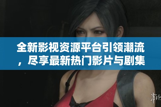 全新影视资源平台引领潮流，尽享最新热门影片与剧集