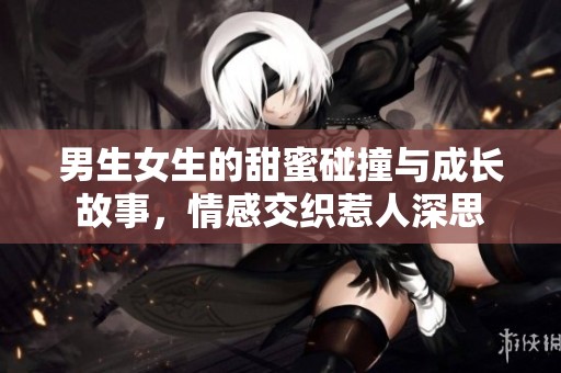 男生女生的甜蜜碰撞与成长故事，情感交织惹人深思