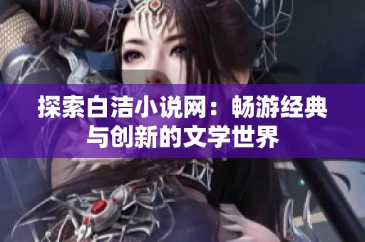 探索白洁小说网：畅游经典与创新的文学世界