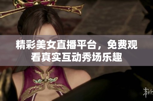精彩美女直播平台，免费观看真实互动秀场乐趣