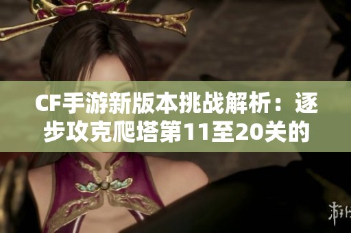 CF手游新版本挑战解析：逐步攻克爬塔第11至20关的武器选择策略