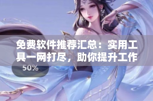 免费软件推荐汇总：实用工具一网打尽，助你提升工作效率