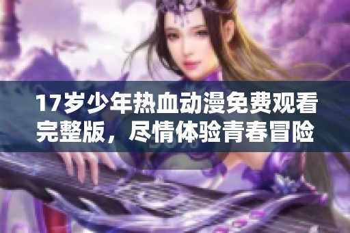 17岁少年热血动漫免费观看完整版，尽情体验青春冒险之旅