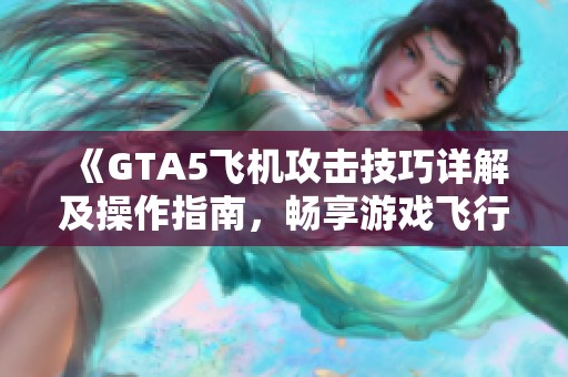 《GTA5飞机攻击技巧详解及操作指南，畅享游戏飞行乐趣》
