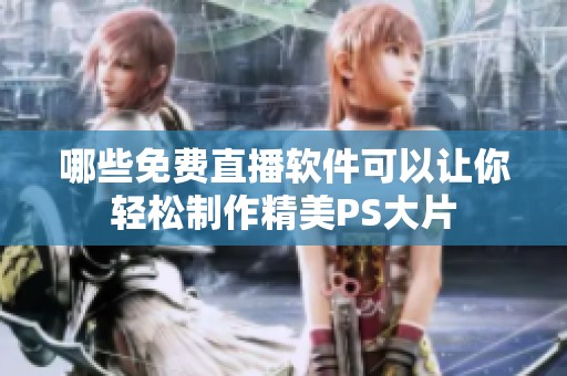 哪些免费直播软件可以让你轻松制作精美PS大片