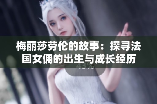 梅丽莎劳伦的故事：探寻法国女佣的出生与成长经历