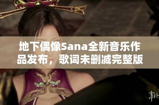 地下偶像Sana全新音乐作品发布，歌词未删减完整版揭秘