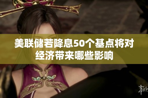 美联储若降息50个基点将对经济带来哪些影响