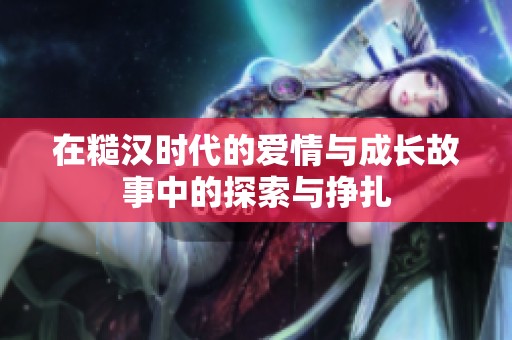 在糙汉时代的爱情与成长故事中的探索与挣扎