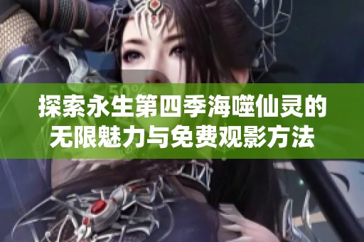 探索永生第四季海噬仙灵的无限魅力与免费观影方法