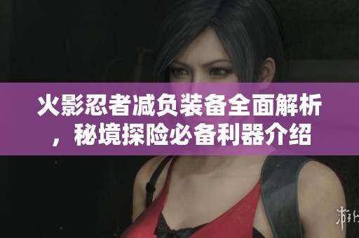 火影忍者减负装备全面解析，秘境探险必备利器介绍