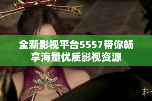 全新影视平台5557带你畅享海量优质影视资源