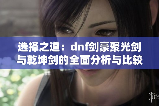选择之道：dnf剑豪聚光剑与乾坤剑的全面分析与比较