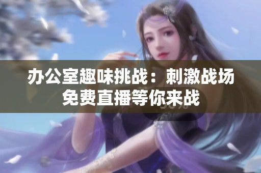 办公室趣味挑战：刺激战场免费直播等你来战