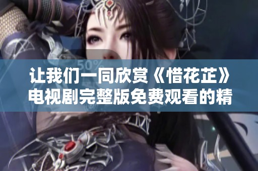 让我们一同欣赏《惜花芷》电视剧完整版免费观看的精彩内容