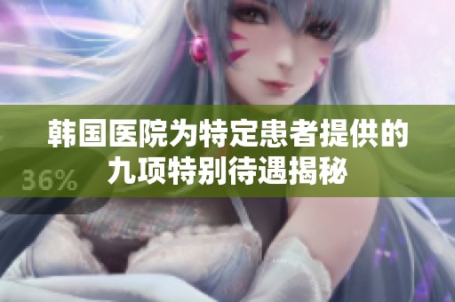 韩国医院为特定患者提供的九项特别待遇揭秘