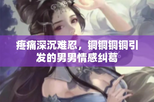 疼痛深沉难忍，铜铜铜铜引发的男男情感纠葛