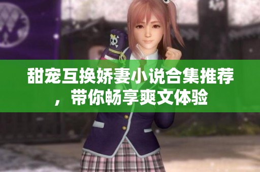 甜宠互换娇妻小说合集推荐，带你畅享爽文体验