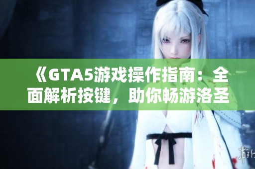 《GTA5游戏操作指南：全面解析按键，助你畅游洛圣都》