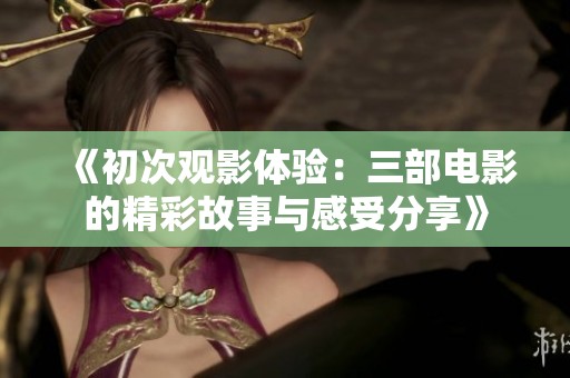 《初次观影体验：三部电影的精彩故事与感受分享》