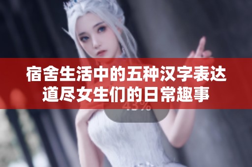 宿舍生活中的五种汉字表达道尽女生们的日常趣事