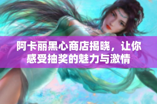 阿卡丽黑心商店揭晓，让你感受抽奖的魅力与激情