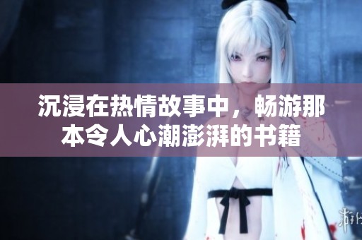 沉浸在热情故事中，畅游那本令人心潮澎湃的书籍