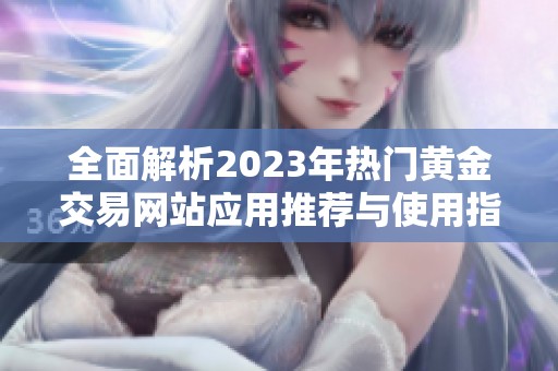 全面解析2023年热门黄金交易网站应用推荐与使用指南