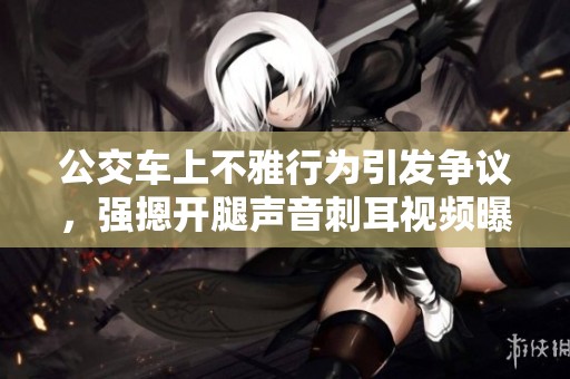 公交车上不雅行为引发争议，强摁开腿声音刺耳视频曝光