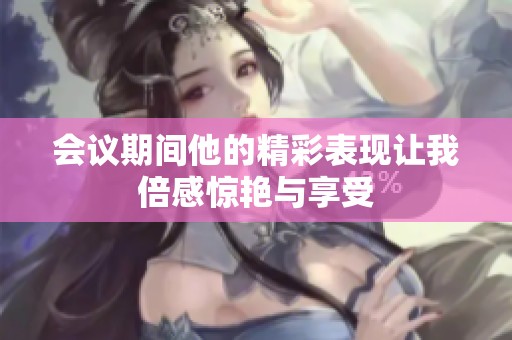 会议期间他的精彩表现让我倍感惊艳与享受