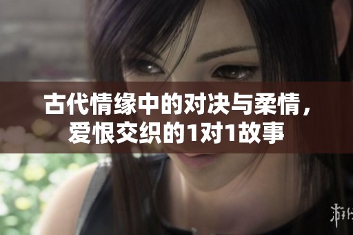 古代情缘中的对决与柔情，爱恨交织的1对1故事
