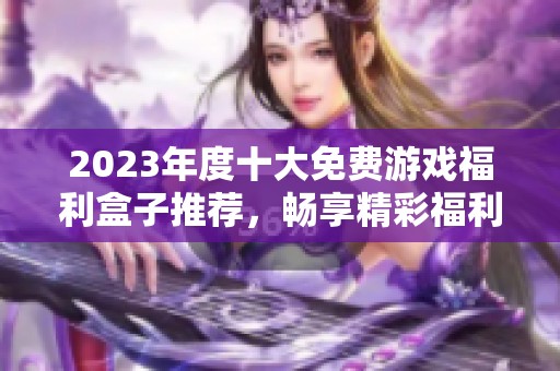 2023年度十大免费游戏福利盒子推荐，畅享精彩福利盛宴