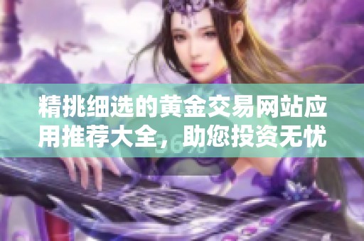 精挑细选的黄金交易网站应用推荐大全，助您投资无忧