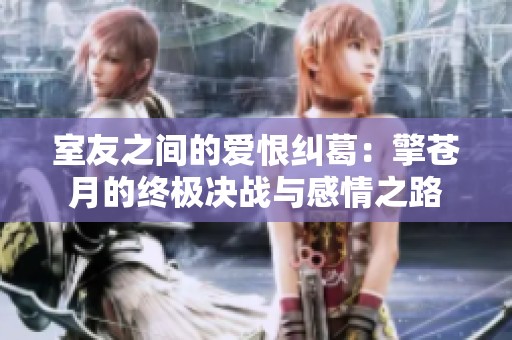 室友之间的爱恨纠葛：擎苍月的终极决战与感情之路