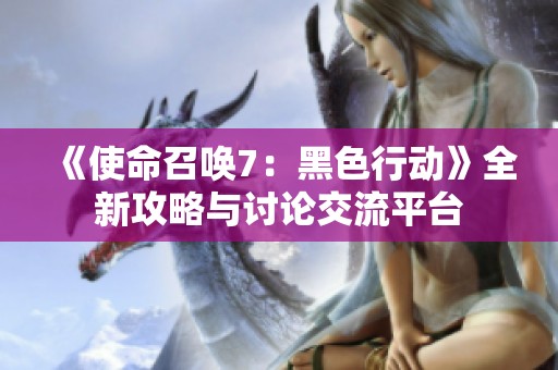 《使命召唤7：黑色行动》全新攻略与讨论交流平台