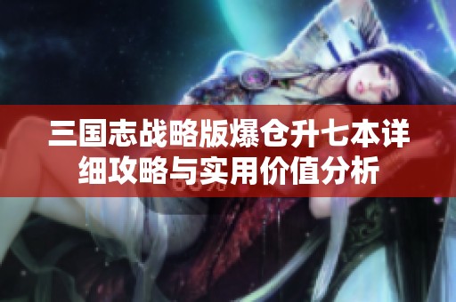 三国志战略版爆仓升七本详细攻略与实用价值分析