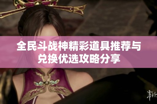 全民斗战神精彩道具推荐与兑换优选攻略分享