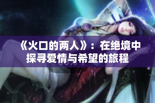 《火口的两人》：在绝境中探寻爱情与希望的旅程